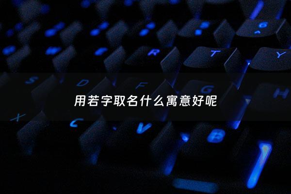 用若字取名什么寓意好呢 - 若字取名字寓意怎么样
