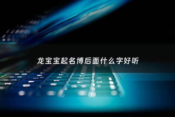 龙宝宝起名博后面什么字好听 - 龙博名字怎么样