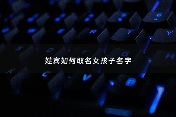 姓宾如何取名女孩子名字 - 姓宾最动听的男孩名字