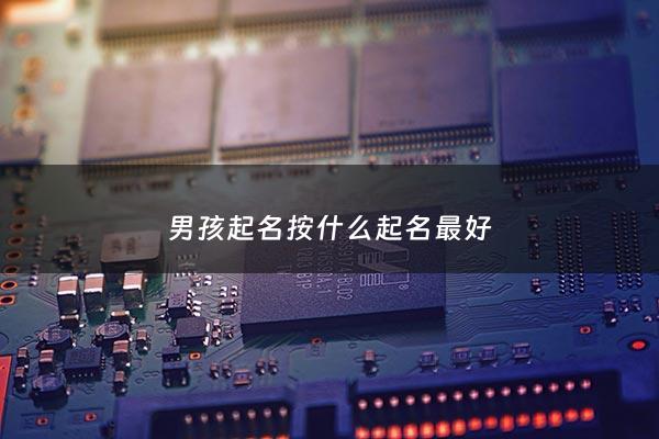 男孩起名按什么起名最好 - 男孩起名的讲究