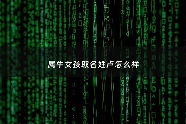 属牛女孩取名姓卢怎么样 - 卢姓牛宝宝取名