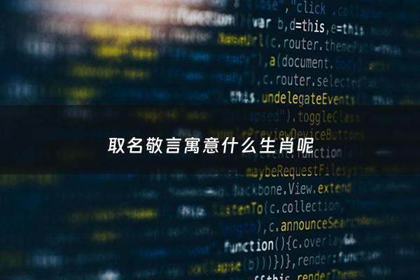 取名敬言寓意什么生肖呢 - 取名敬言寓意什么生肖呢女孩