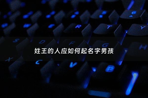 姓王的人应如何起名字男孩 - 姓王的男孩怎么起名