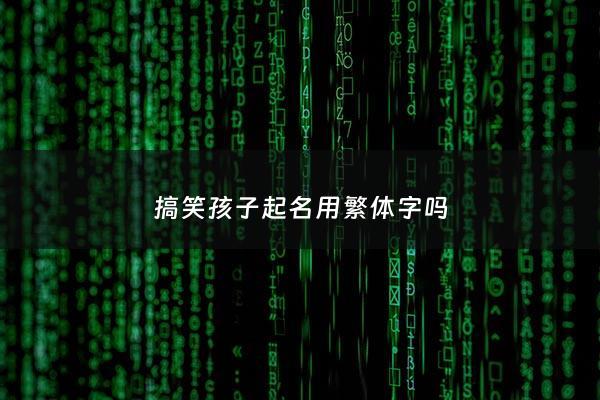 搞笑孩子起名用繁体字吗 - 搞笑的繁体字怎么写