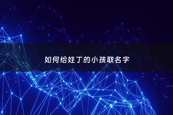 如何给姓丁的小孩取名字 - 如何给姓丁的小孩取名字呢