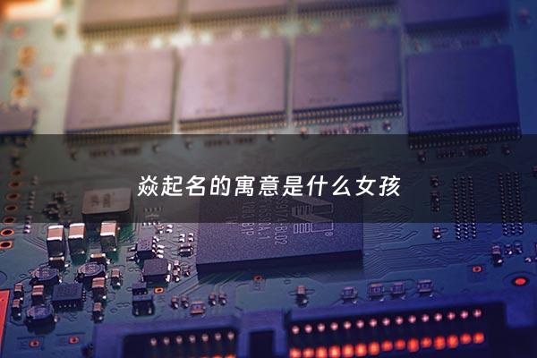 焱起名的寓意是什么女孩 - 焱女名字寓意