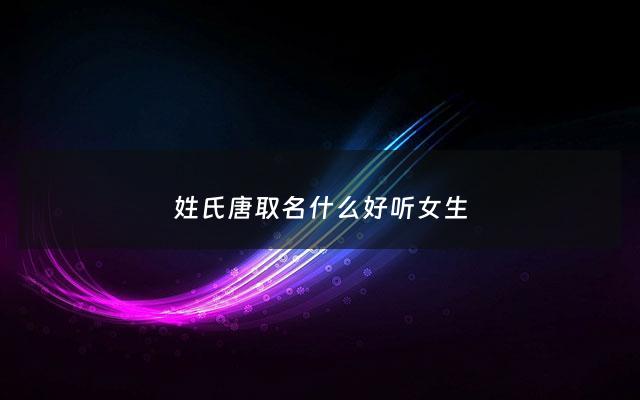 姓氏唐取名什么好听女生 - 姓唐的女孩取个什么名字好
