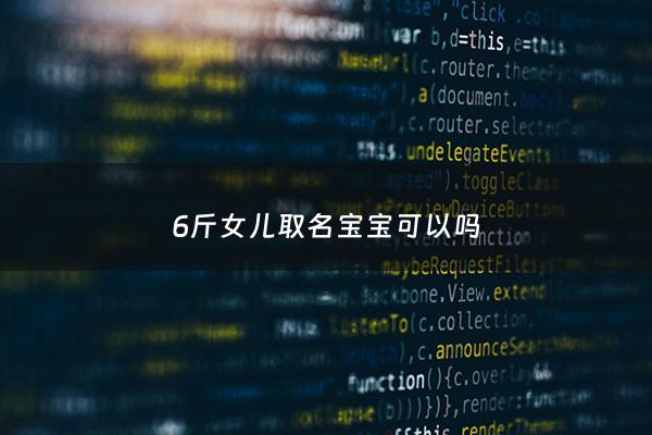 6斤女儿取名宝宝可以吗 - 宝宝出生六斤六两取名字