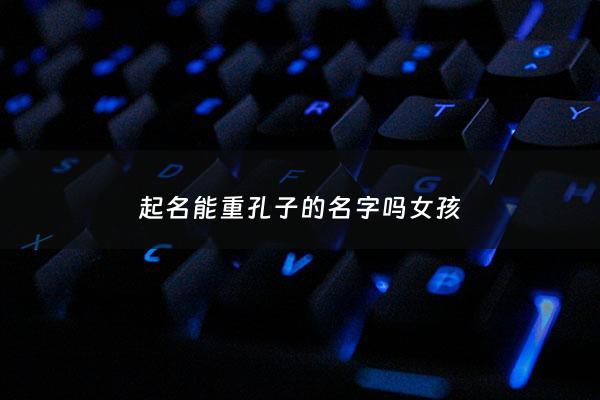 起名能重孔子的名字吗女孩 - 名字孔子的含义