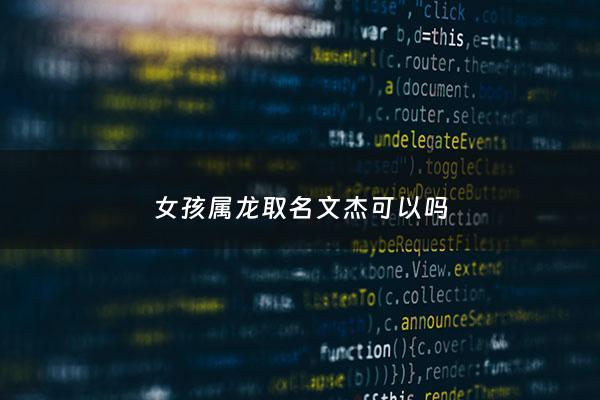 女孩属龙取名文杰可以吗 - 文龙这个名字好吗