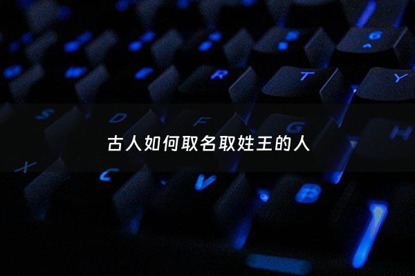 古人如何取名取姓王的人 - 古代王姓人物名字