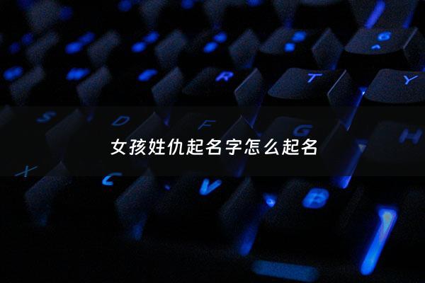 女孩姓仇起名字怎么起名 - 姓仇的女孩起什么名字最好