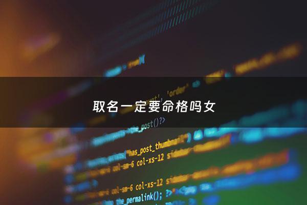 取名一定要命格吗女 - 取名字真的要论八字吗
