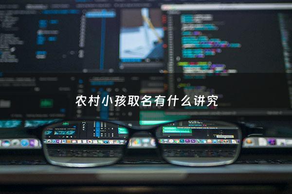 农村小孩取名有什么讲究 - 据说农村里的人都这样给孩子取名字