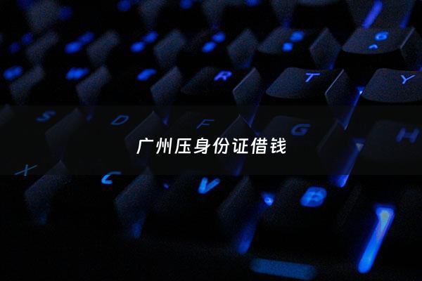 广州压身份证借钱 - 广州私借压身份证
