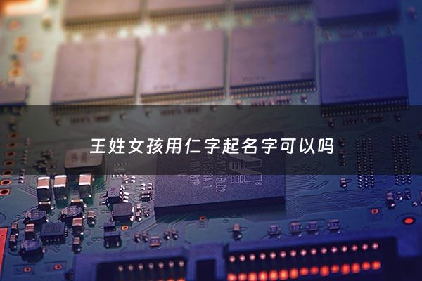 王姓女孩用仁字起名字可以吗 - 王仁这个名字怎么样