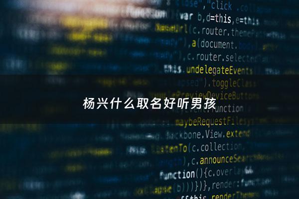 杨兴什么取名好听男孩 - 女孩杨兴开头的名字