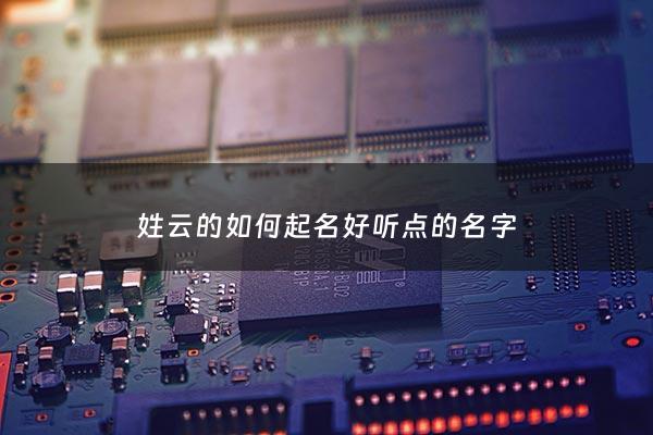 姓云的如何起名好听点的名字 - 姓云怎么取名字