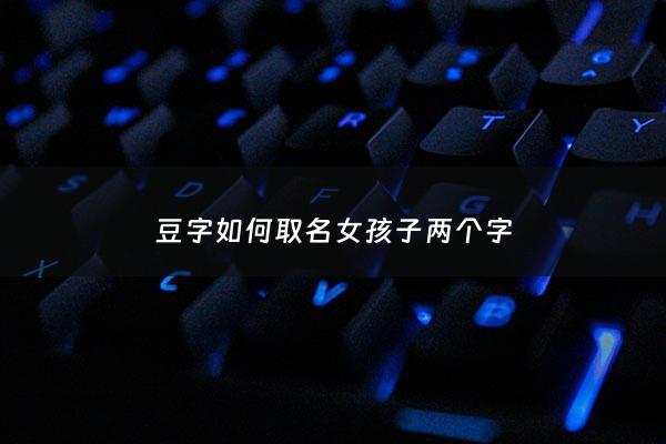 豆字如何取名女孩子两个字 - 豆字起名女孩名字