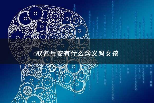 取名岳安有什么含义吗女孩 - 岳在名字里啥意思是什么