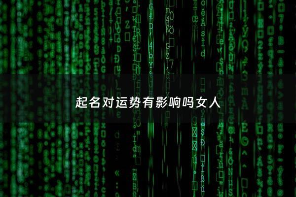 起名对运势有影响吗女人 - 起名对运势有影响吗女人名字