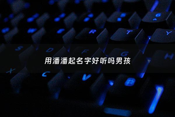 用潘潘起名字好听吗男孩 - 潘潘这个名字怎么样
