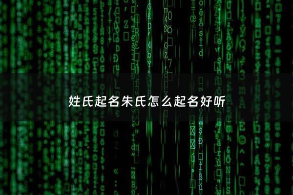 姓氏起名朱氏怎么起名好听 - 朱姓氏好听的名字