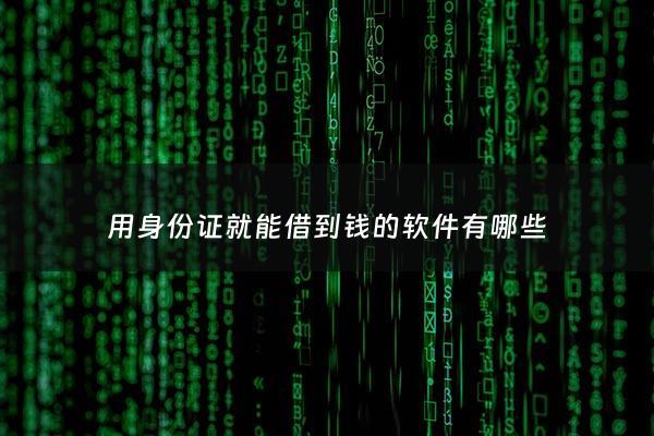 用身份证就能借到钱的软件有哪些 - 用身份证就能借的贷款