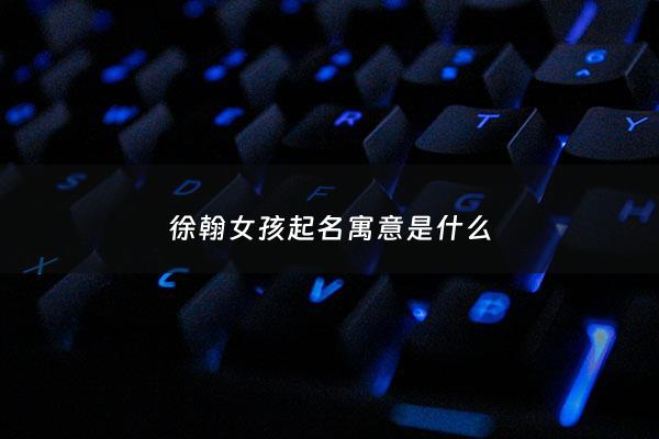 徐翰女孩起名寓意是什么 - 徐名字寓意