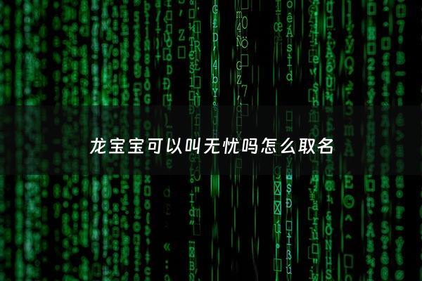 龙宝宝可以叫无忧吗怎么取名 - 龙宝宝可以叫无忧吗怎么取名字好听