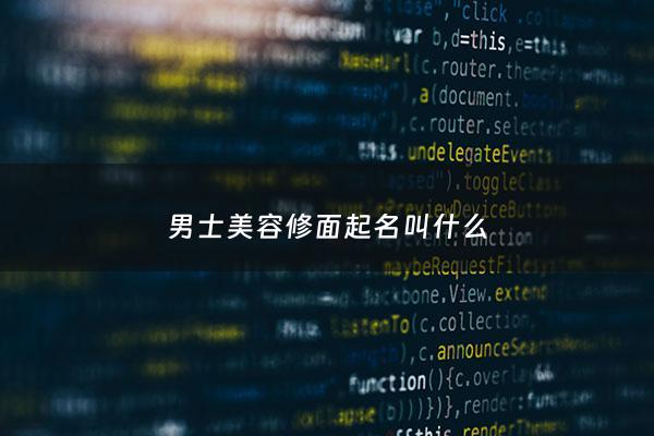 男士美容修面起名叫什么 - 男士修面文化