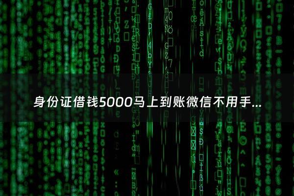身份证借钱5000马上到账微信不用手机号 - 不用身份证就能借到钱