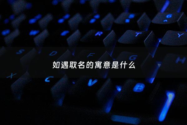 如遇取名的寓意是什么 - 如遇初见是什么