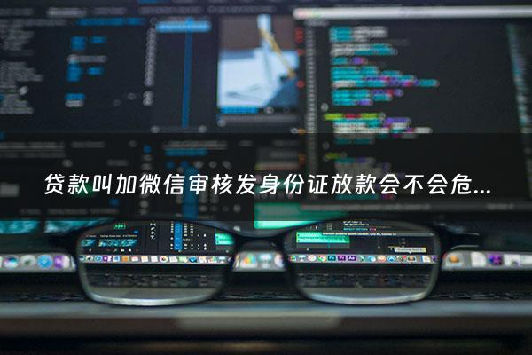贷款叫加微信审核发身份证放款会不会危险 - 加微信贷款要身份证照片银行卡电话