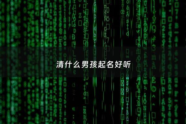 清什么男孩起名好听 - 清字起名男孩女孩