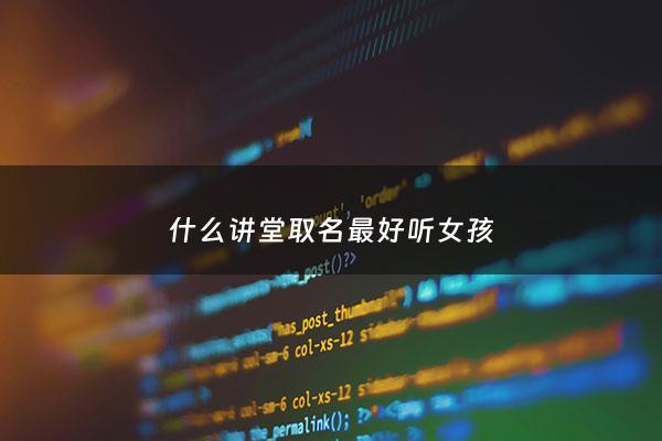 什么讲堂取名最好听女孩 - 有创意的讲堂名字