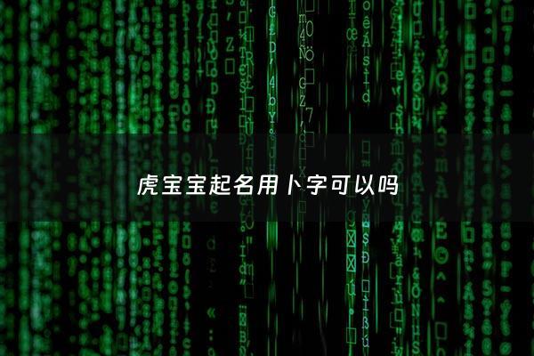 虎宝宝起名用卜字可以吗 - 虎宝宝用什么字好