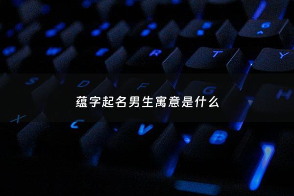 蕴字起名男生寓意是什么 - 蕴取名字寓意好吗男孩