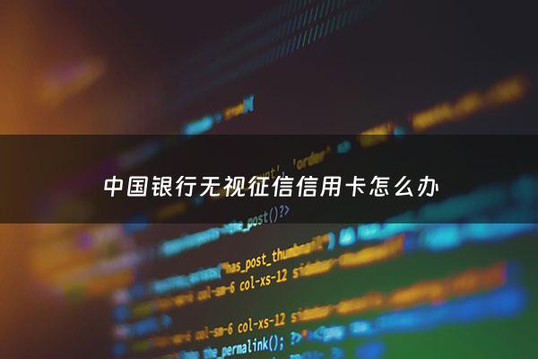 中国银行无视征信信用卡怎么办 - 中国银行无不良信用证明怎么开