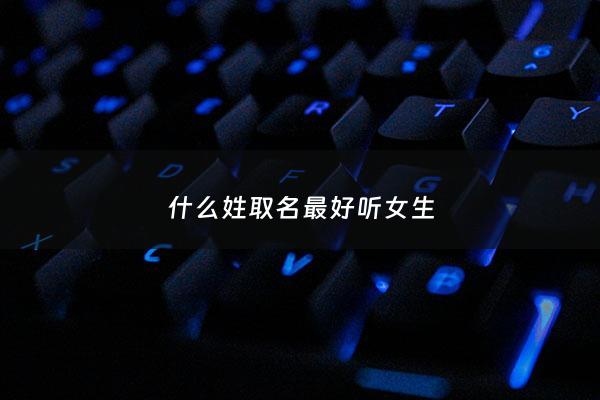 什么姓取名最好听女生 - 什么姓取名最好听女生两个字