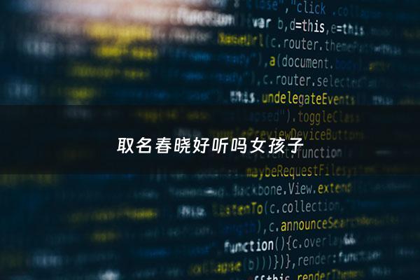 取名春晓好听吗女孩子 - 春晓这个名字怎么样