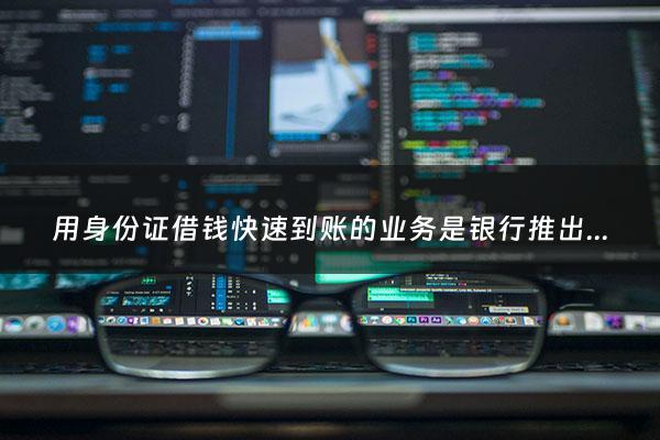 用身份证借钱快速到账的业务是银行推出的吗 - 身份证借钱马上到账的平台