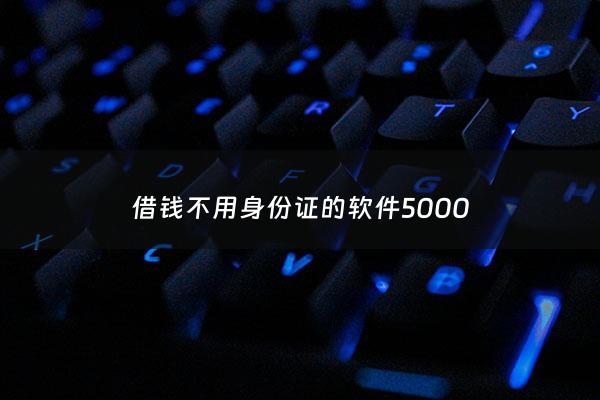 借钱不用身份证的软件5000 - 不用身份证借钱软件平台