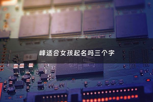 峰适合女孩起名吗三个字 - 女孩叫什么峰好听