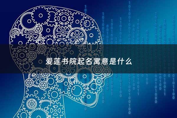 爱莲书院起名寓意是什么 - 爱莲书香茗园