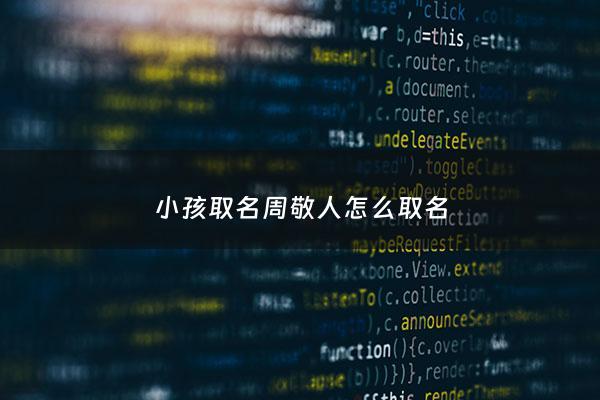 小孩取名周敬人怎么取名 - 小孩取名周敬人怎么取名好听