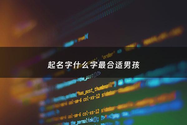 起名字什么字最合适男孩 - 适合起名字的字男孩