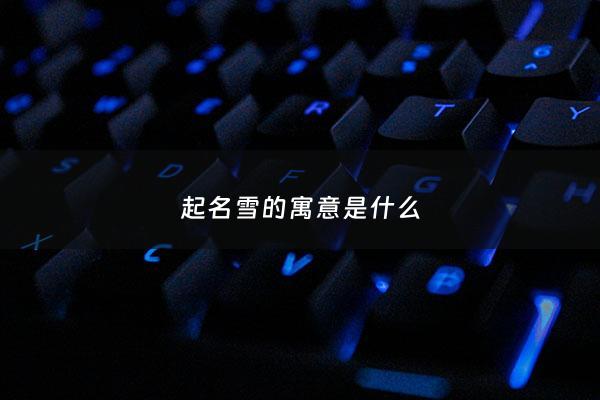起名雪的寓意是什么 - 雪这个名字的寓意