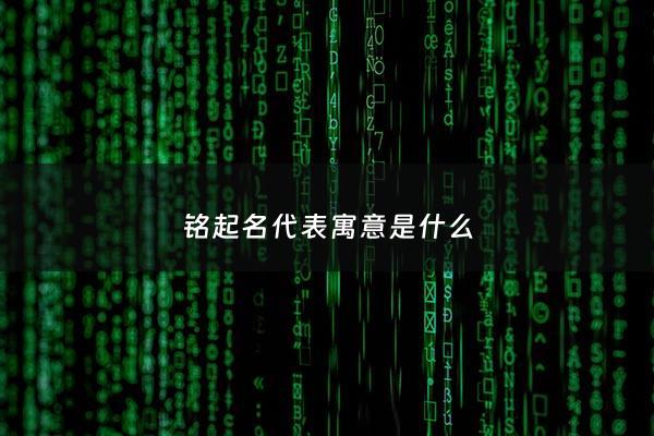铭起名代表寓意是什么 - 铭取名的含义是什么