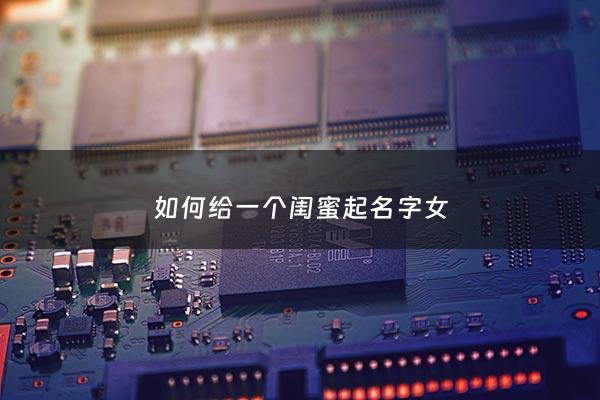 如何给一个闺蜜起名字女 - 给闺蜜取名字大全集